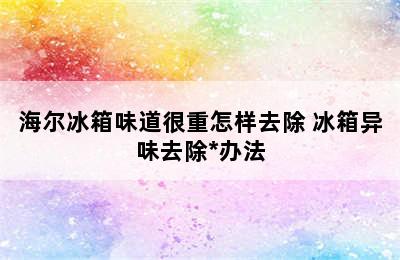 海尔冰箱味道很重怎样去除 冰箱异味去除*办法